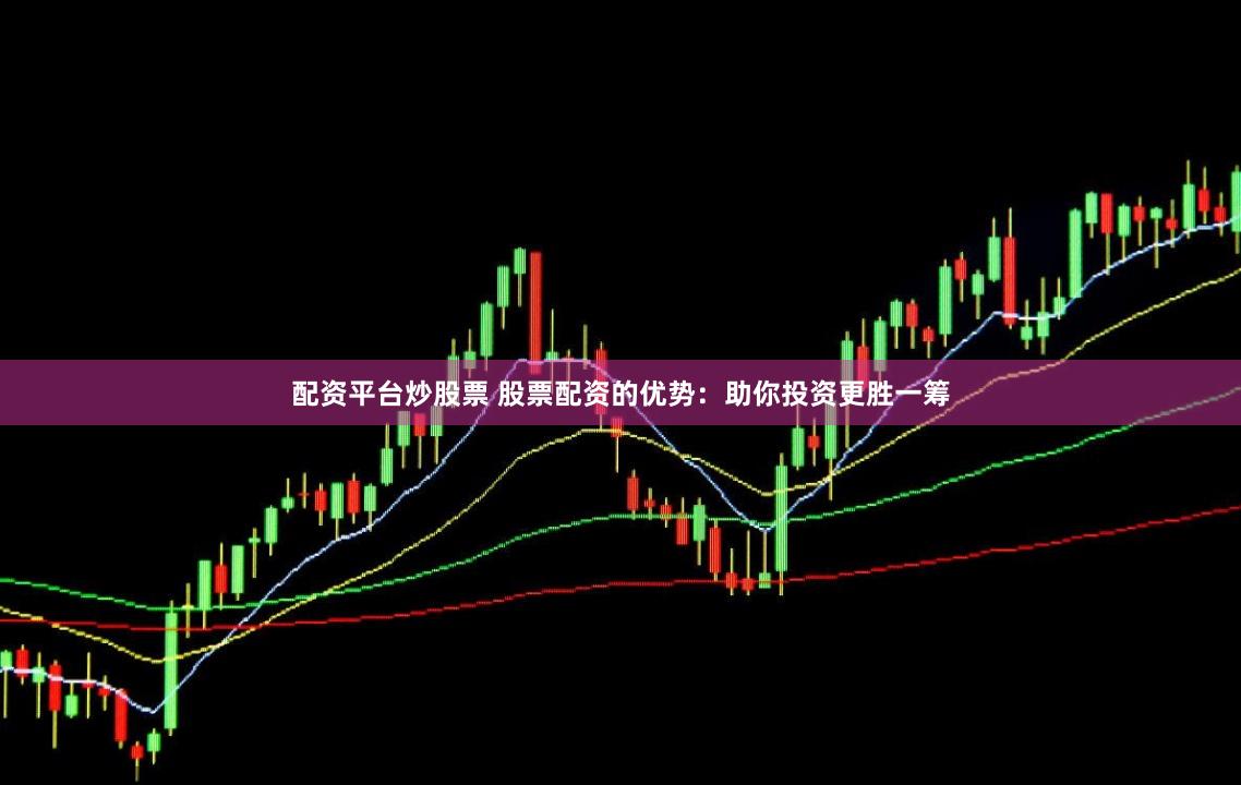 配资平台炒股票 股票配资的优势：助你投资更胜一筹