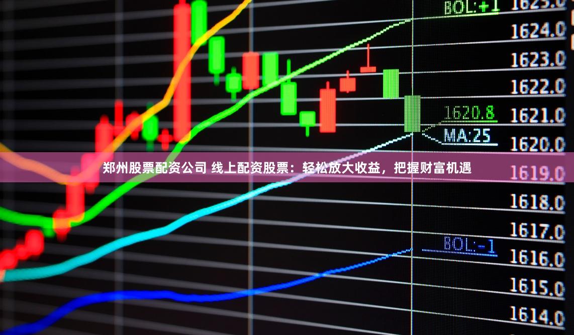 郑州股票配资公司 线上配资股票：轻松放大收益，把握财富机遇