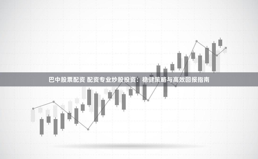 巴中股票配资 配资专业炒股投资：稳健策略与高效回报指南