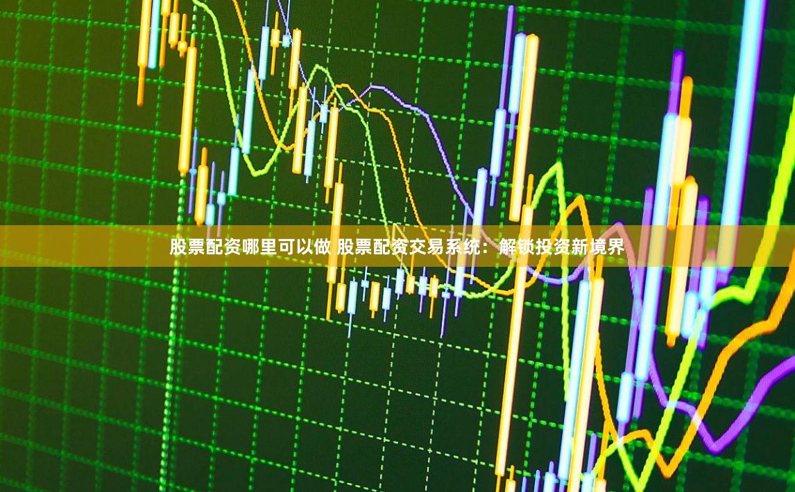 股票配资哪里可以做 股票配资交易系统：解锁投资新境界