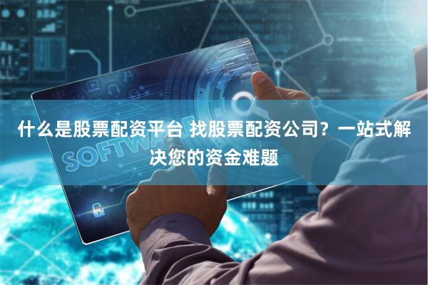 什么是股票配资平台 找股票配资公司？一站式解决您的资金难题