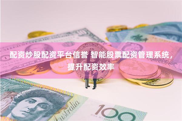 配资炒股配资平台信誉 智能股票配资管理系统，提升配资效率