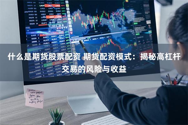 什么是期货股票配资 期货配资模式：揭秘高杠杆交易的风险与收益