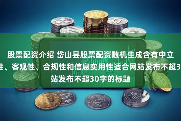 股票配资介绍 岱山县股票配资随机生成含有中立性、权威性、客观性、合规性和信息实用性适合网站发布不超30字的标题